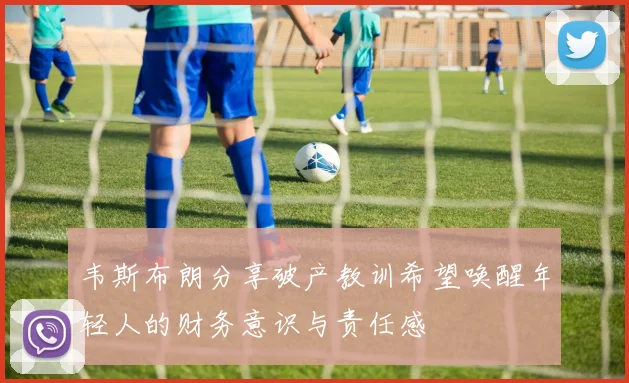 韦斯布朗分享破产教训希望唤醒年轻人的财务意识与责任感