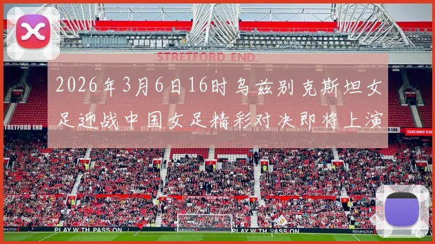 2026年3月6日16时乌兹别克斯坦女足迎战中国女足精彩对决即将上演