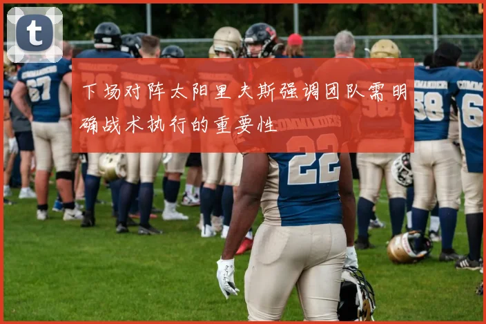 下场对阵太阳里夫斯强调团队需明确战术执行的重要性