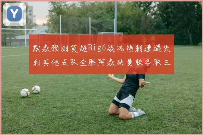 默森预测英超Big6战况热刺遭遇失利其他五队全胜阿森纳曼联各取三分