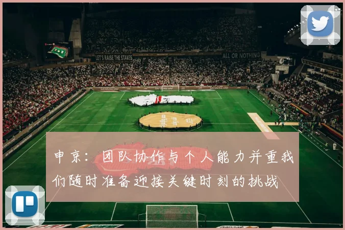 申京：团队协作与个人能力并重我们随时准备迎接关键时刻的挑战