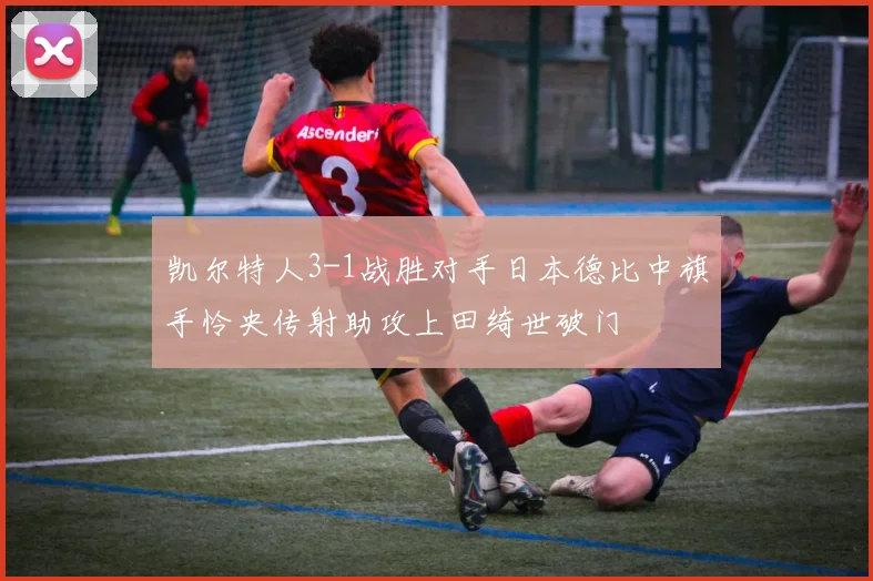 凯尔特人3-1战胜对手日本德比中旗手怜央传射助攻上田绮世破门