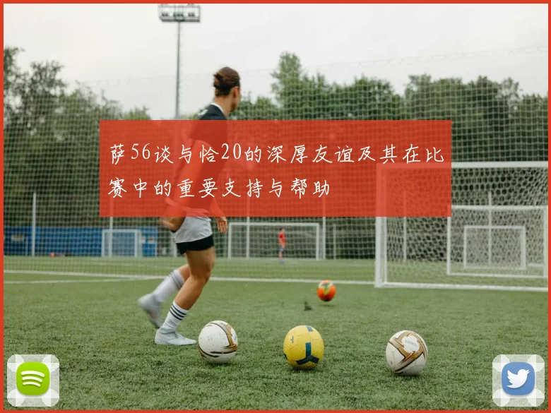萨56谈与恰20的深厚友谊及其在比赛中的重要支持与帮助