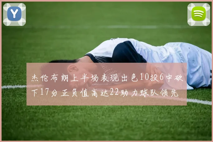 杰伦布朗上半场表现出色10投6中砍下17分正负值高达22助力球队领先