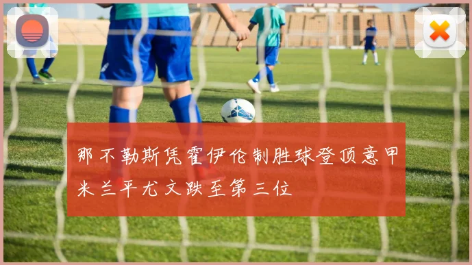 那不勒斯凭霍伊伦制胜球登顶意甲米兰平尤文跌至第三位