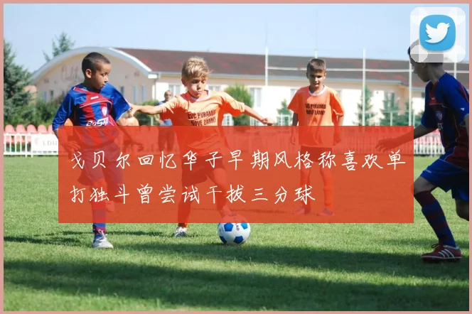 戈贝尔回忆华子早期风格称喜欢单打独斗曾尝试干拔三分球