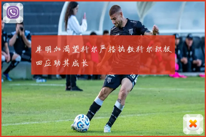 库明加渴望科尔严格执教科尔积极回应助其成长