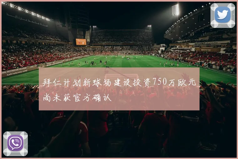 拜仁计划新球场建设投资750万欧元尚未获官方确认