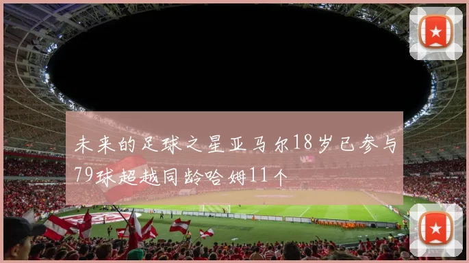 未来的足球之星亚马尔18岁已参与79球超越同龄哈姆11个