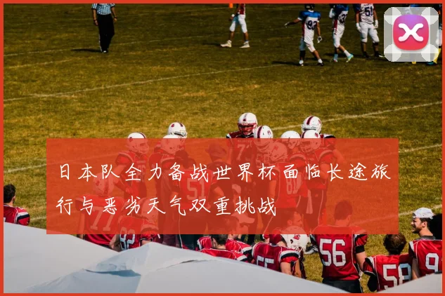 日本队全力备战世界杯面临长途旅行与恶劣天气双重挑战