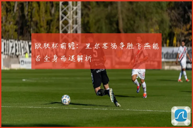 欧联杯前瞻：里尔客场争胜飞燕能否全身而退解析