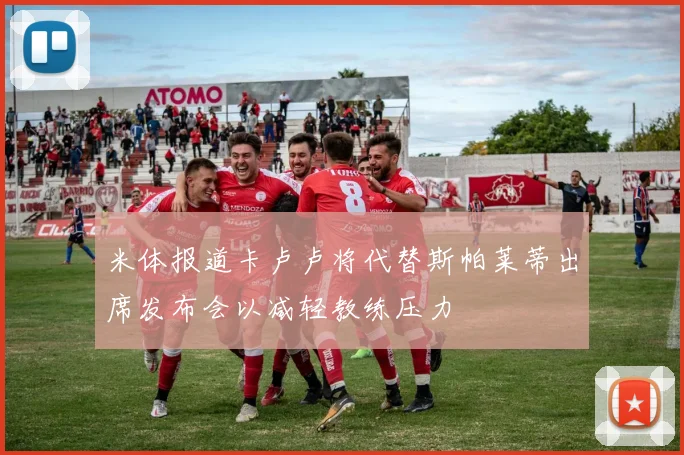 米体报道卡卢卢将代替斯帕莱蒂出席发布会以减轻教练压力