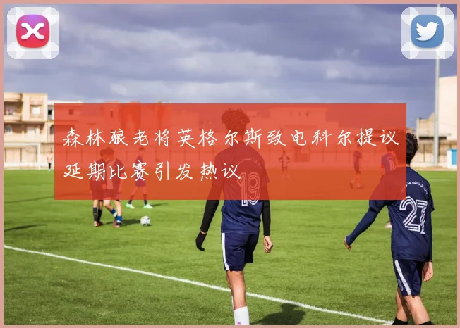 森林狼老将英格尔斯致电科尔提议延期比赛引发热议