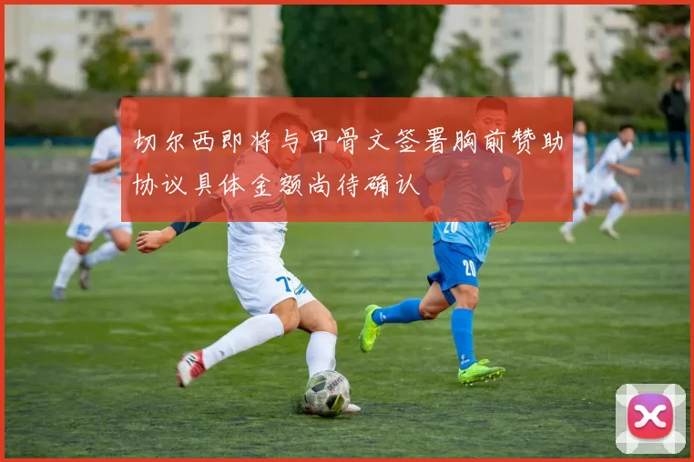 切尔西即将与甲骨文签署胸前赞助协议具体金额尚待确认