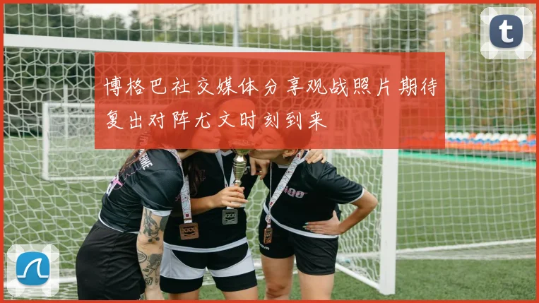 博格巴社交媒体分享观战照片期待复出对阵尤文时刻到来