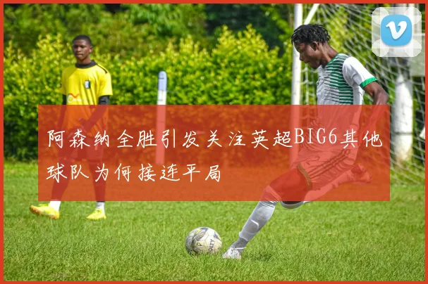 阿森纳全胜引发关注英超BIG6其他球队为何接连平局