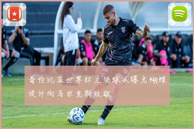 哥伦比亚世界杯主场球衣曝光蝴蝶设计向马尔克斯致敬
