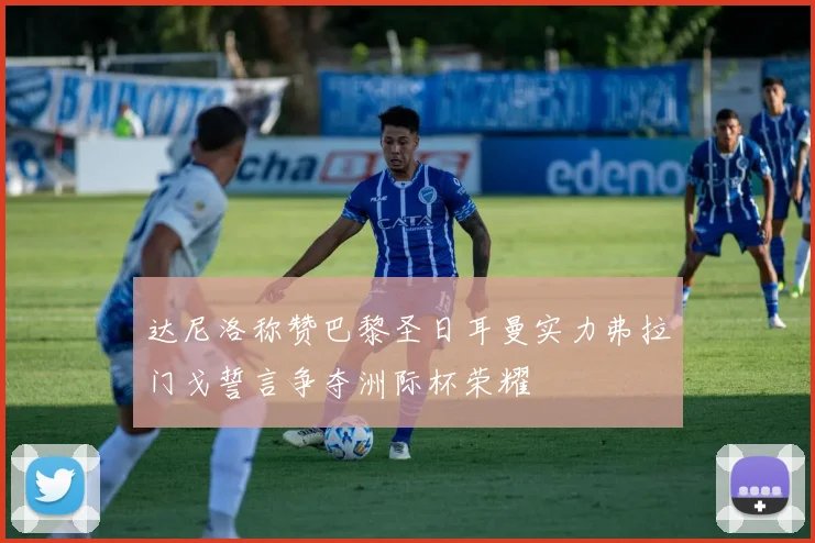 达尼洛称赞巴黎圣日耳曼实力弗拉门戈誓言争夺洲际杯荣耀