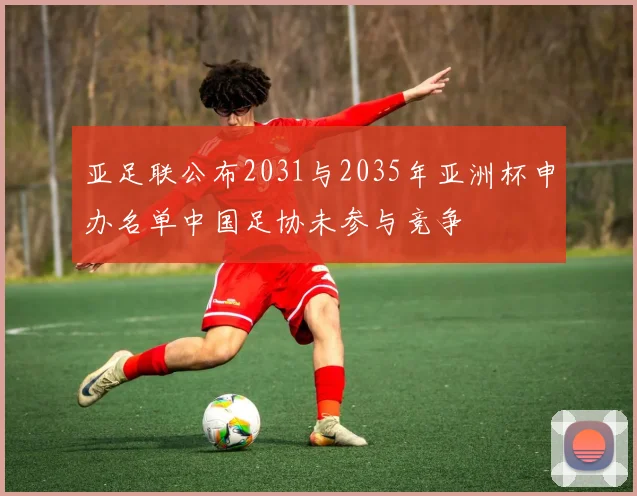 亚足联公布2031与2035年亚洲杯申办名单中国足协未参与竞争
