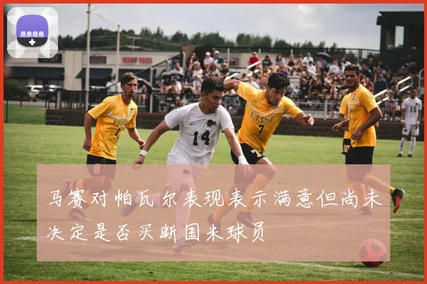 马赛对帕瓦尔表现表示满意但尚未决定是否买断国米球员