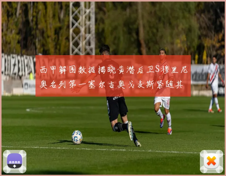 西甲解围数据揭晓黄潜后卫S穆里尼奥名列第一塞尔吉奥戈麦斯紧随其后
