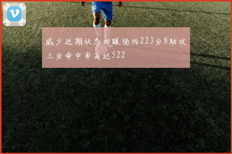 威少近期状态回暖场均223分8助攻三分命中率高达522