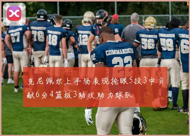 克尼佩尔上半场表现抢眼5投3中贡献6分4篮板3助攻助力球队