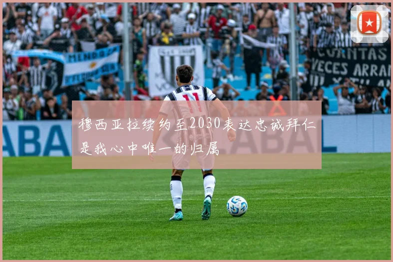 穆西亚拉续约至2030表达忠诚拜仁是我心中唯一的归属