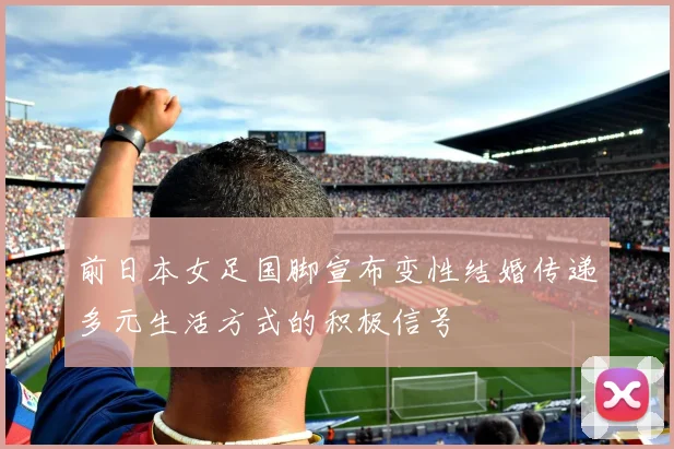 前日本女足国脚宣布变性结婚传递多元生活方式的积极信号