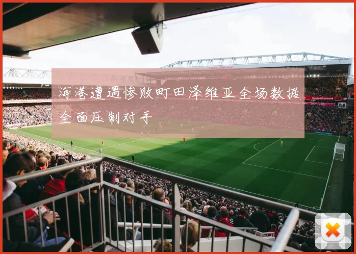 海港遭遇惨败町田泽维亚全场数据全面压制对手