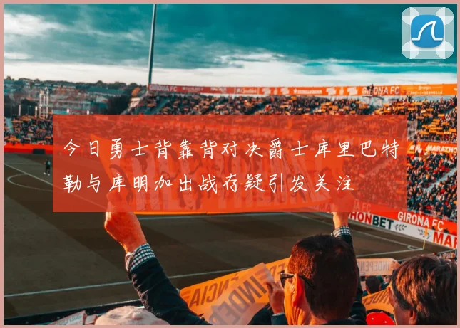 今日勇士背靠背对决爵士库里巴特勒与库明加出战存疑引发关注