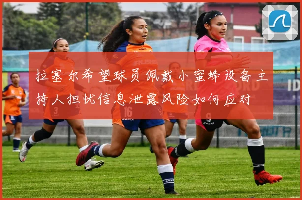 拉塞尔希望球员佩戴小蜜蜂设备主持人担忧信息泄露风险如何应对