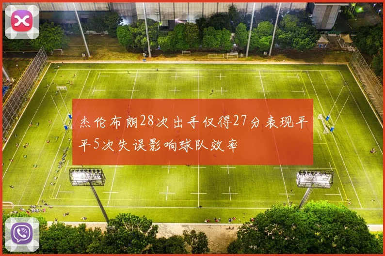 杰伦布朗28次出手仅得27分表现平平5次失误影响球队效率