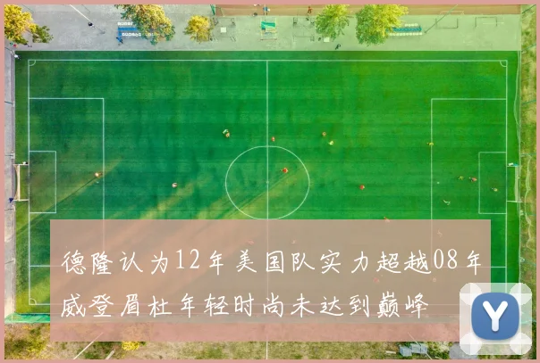 德隆认为12年美国队实力超越08年威登眉杜年轻时尚未达到巅峰