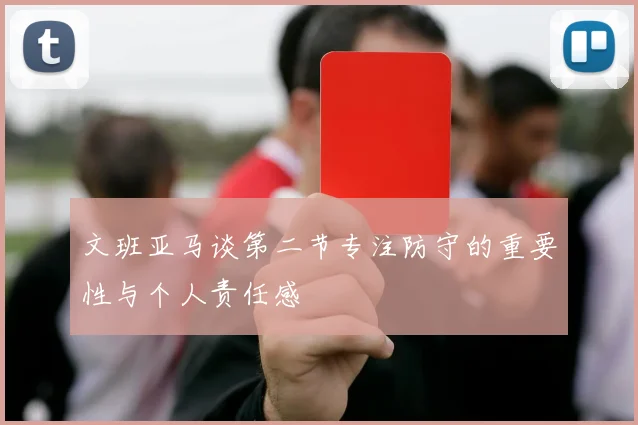 文班亚马谈第二节专注防守的重要性与个人责任感
