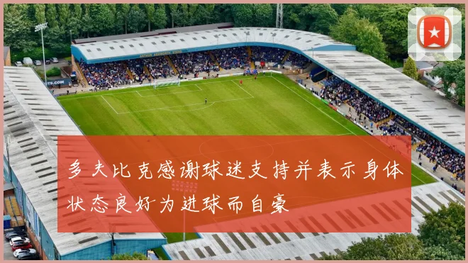 多夫比克感谢球迷支持并表示身体状态良好为进球而自豪