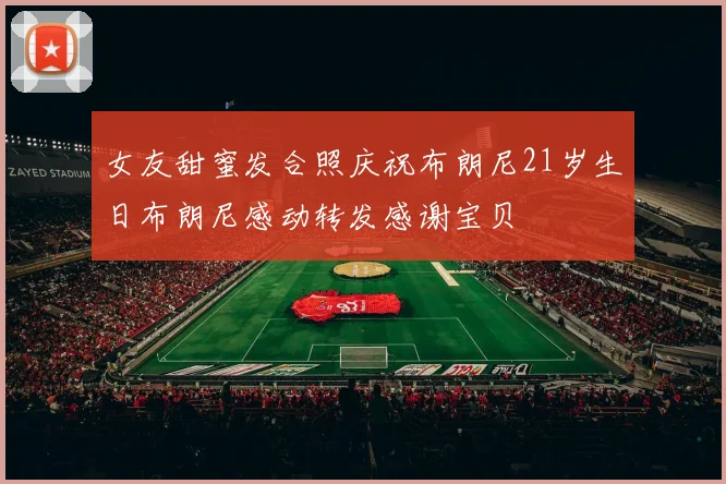 女友甜蜜发合照庆祝布朗尼21岁生日布朗尼感动转发感谢宝贝