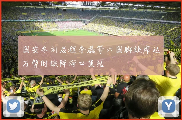 国安冬训启程李磊等六国脚缺席达万暂时缺阵海口集结