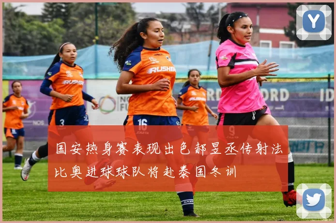 国安热身赛表现出色郝昱丞传射法比奥进球球队将赴泰国冬训
