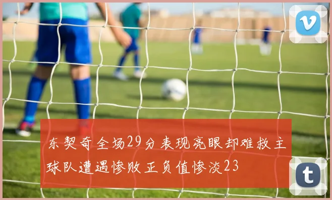 东契奇全场29分表现亮眼却难救主球队遭遇惨败正负值惨淡23