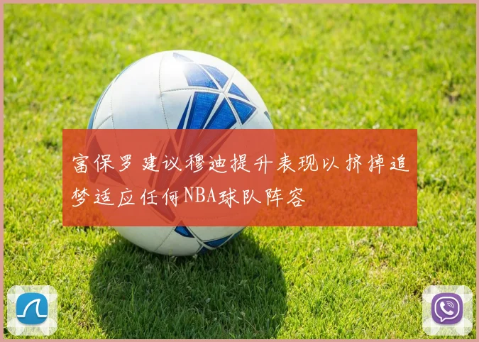 富保罗建议穆迪提升表现以挤掉追梦适应任何NBA球队阵容