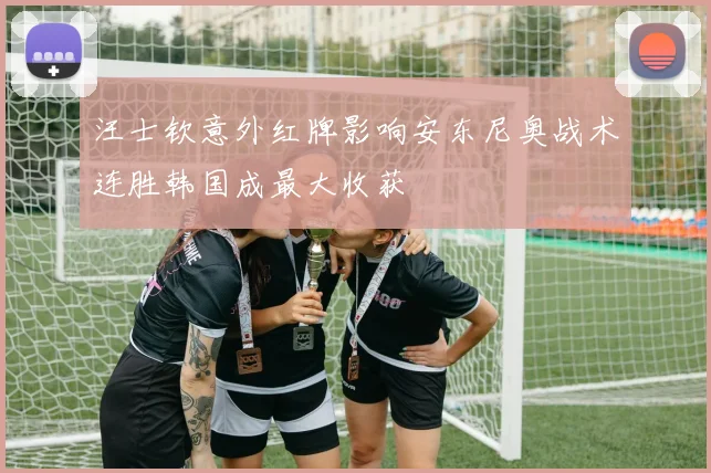 汪士钦意外红牌影响安东尼奥战术连胜韩国成最大收获