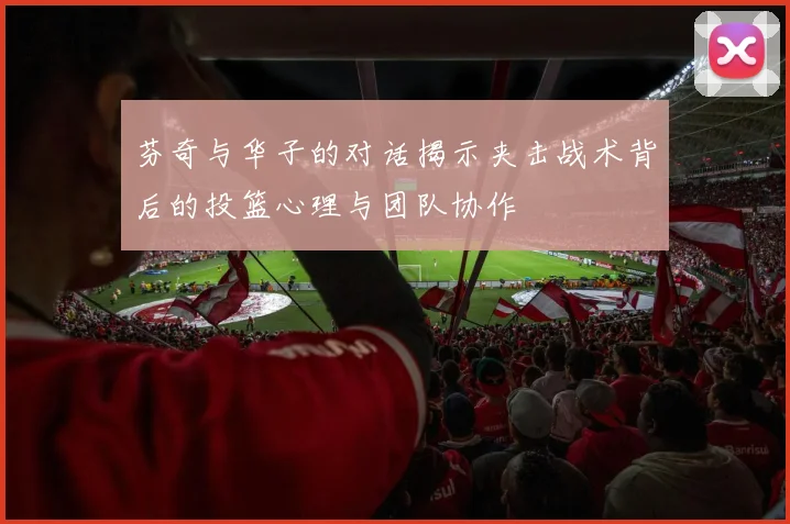 芬奇与华子的对话揭示夹击战术背后的投篮心理与团队协作