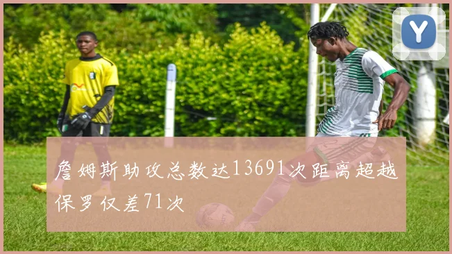 詹姆斯助攻总数达13691次距离超越保罗仅差71次