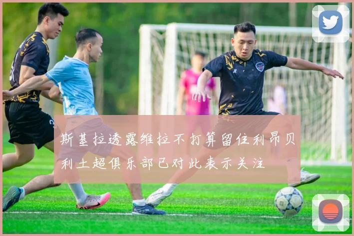 斯基拉透露维拉不打算留住利昂贝利土超俱乐部已对此表示关注