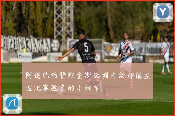 阿德巴约赞维金斯低调内敛却能左右比赛胜负的小细节