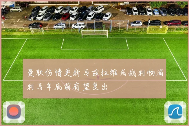 曼联伤情更新马兹拉维或战利物浦利马年底前有望复出