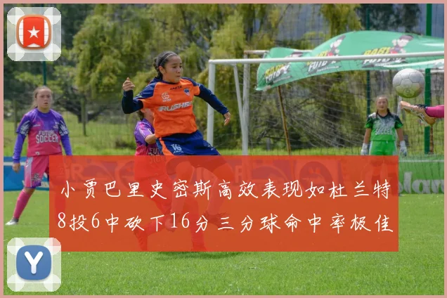 小贾巴里史密斯高效表现如杜兰特8投6中砍下16分三分球命中率极佳